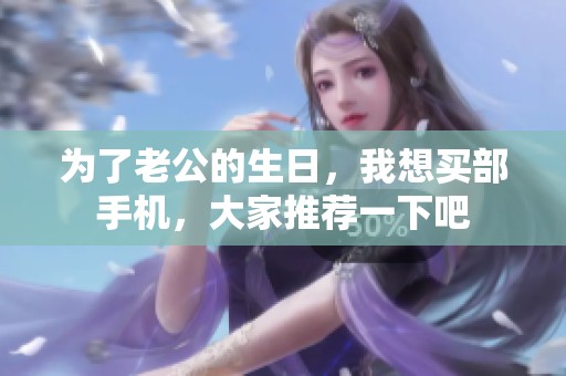 为了老公的生日，我想买部手机，大家推荐一下吧