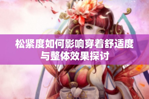 松紧度如何影响穿着舒适度与整体效果探讨