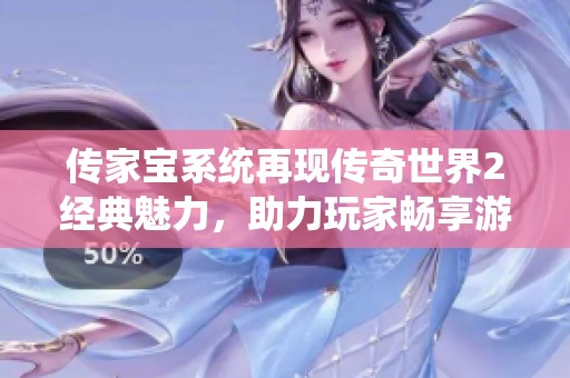 传家宝系统再现传奇世界2经典魅力，助力玩家畅享游戏盛宴