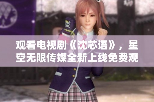 观看电视剧《沈芯语》，星空无限传媒全新上线免费观看体验
