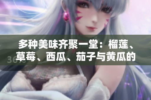 多种美味齐聚一堂：榴莲、草莓、西瓜、茄子与黄瓜的绝妙搭配