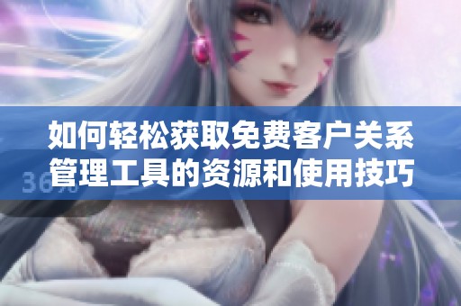 如何轻松获取免费客户关系管理工具的资源和使用技巧