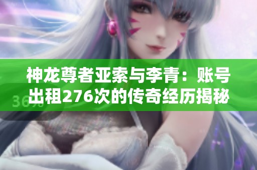神龙尊者亚索与李青：账号出租276次的传奇经历揭秘