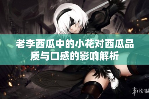 老李西瓜中的小花对西瓜品质与口感的影响解析