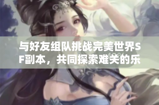 与好友组队挑战完美世界SF副本，共同探索难关的乐趣