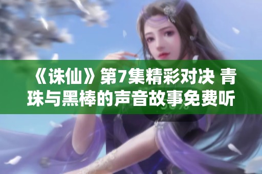 《诛仙》第7集精彩对决 青珠与黑棒的声音故事免费听乐趣无限