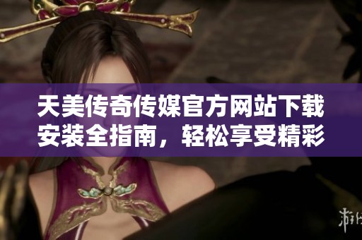 天美传奇传媒官方网站下载安装全指南，轻松享受精彩内容