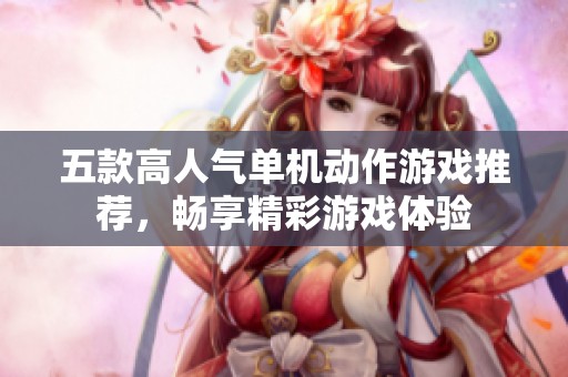 五款高人气单机动作游戏推荐，畅享精彩游戏体验