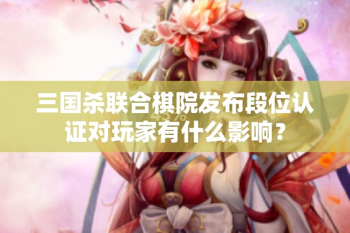 三国杀联合棋院发布段位认证对玩家有什么影响？