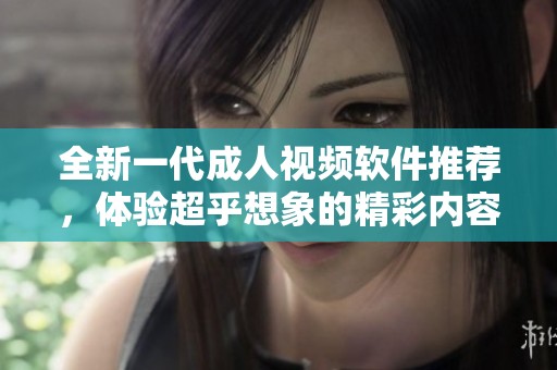 全新一代成人视频软件推荐，体验超乎想象的精彩内容