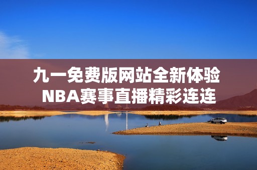 九一免费版网站全新体验 NBA赛事直播精彩连连