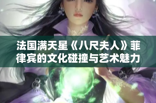 法国满天星《八尺夫人》菲律宾的文化碰撞与艺术魅力探索