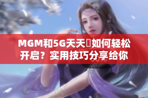 MGM和5G天天奭如何轻松开启？实用技巧分享给你