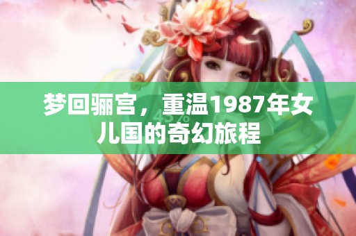 梦回骊宫，重温1987年女儿国的奇幻旅程