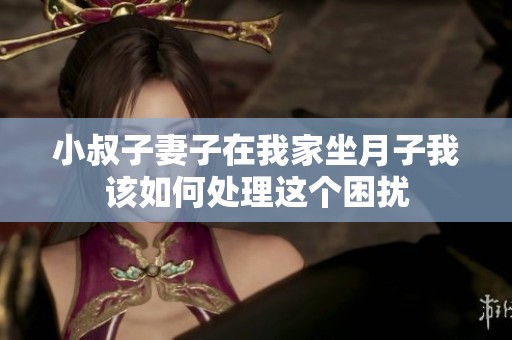 小叔子妻子在我家坐月子我该如何处理这个困扰