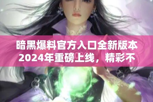 暗黑爆料官方入口全新版本2024年重磅上线，精彩不容错过