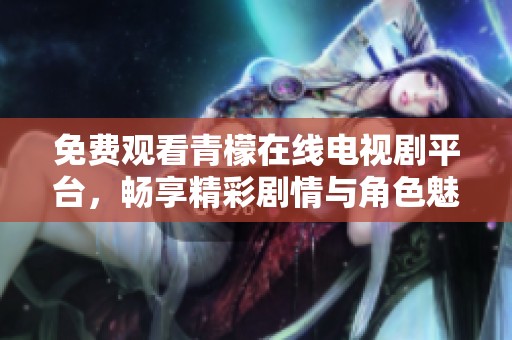 免费观看青檬在线电视剧平台，畅享精彩剧情与角色魅力