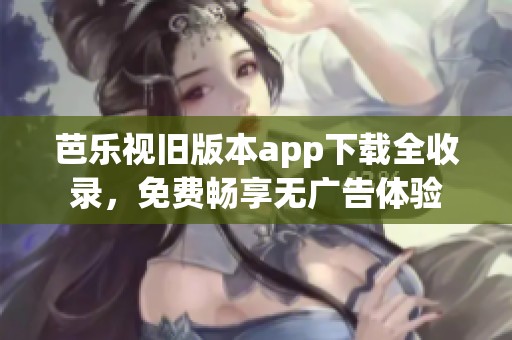 芭乐视旧版本app下载全收录，免费畅享无广告体验