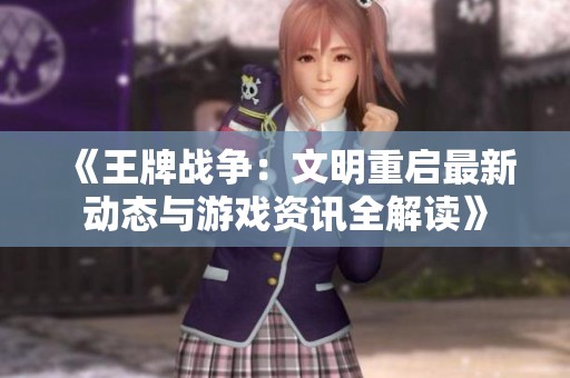 《王牌战争：文明重启最新动态与游戏资讯全解读》
