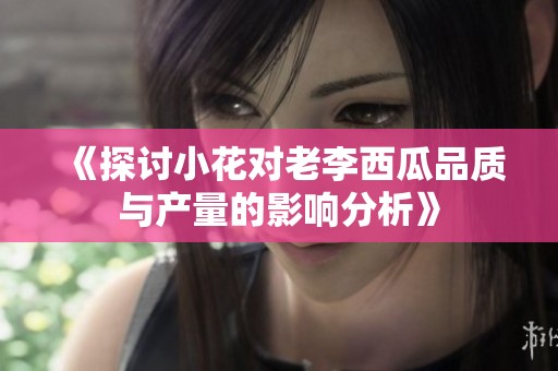 《探讨小花对老李西瓜品质与产量的影响分析》