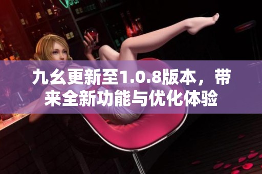 九幺更新至1.0.8版本，带来全新功能与优化体验