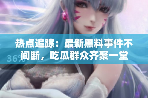 热点追踪：最新黑料事件不间断，吃瓜群众齐聚一堂