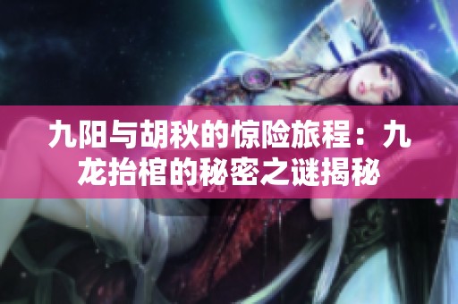 九阳与胡秋的惊险旅程：九龙抬棺的秘密之谜揭秘