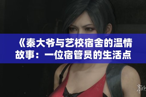 《秦大爷与艺校宿舍的温情故事：一位宿管员的生活点滴》