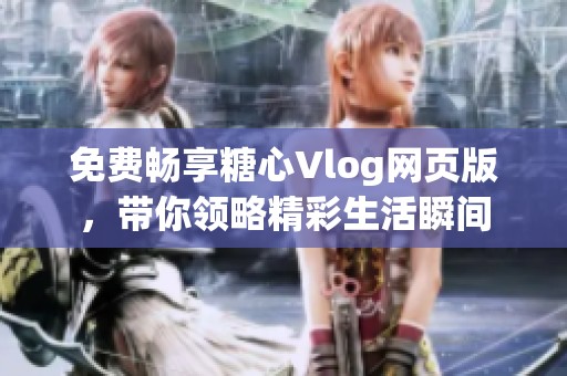 免费畅享糖心Vlog网页版，带你领略精彩生活瞬间