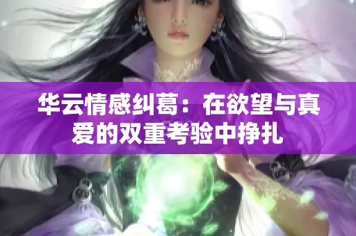 华云情感纠葛：在欲望与真爱的双重考验中挣扎