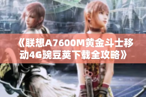 《联想A7600M黄金斗士移动4G豌豆荚下载全攻略》