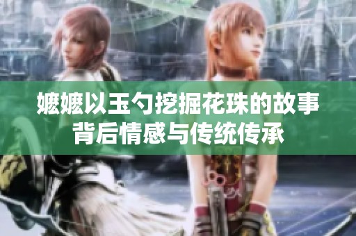 嬷嬷以玉勺挖掘花珠的故事背后情感与传统传承