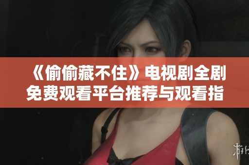 《偷偷藏不住》电视剧全剧免费观看平台推荐与观看指南