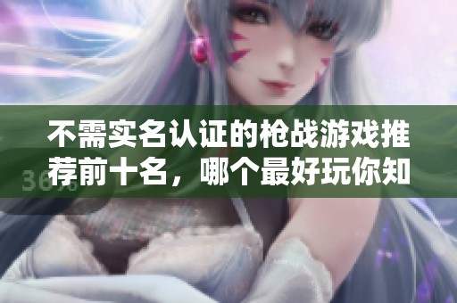不需实名认证的枪战游戏推荐前十名，哪个最好玩你知道吗