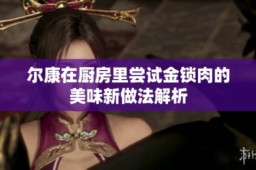 尔康在厨房里尝试金锁肉的美味新做法解析