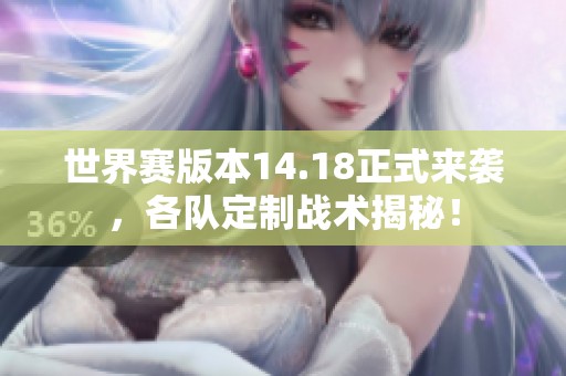 世界赛版本14.18正式来袭，各队定制战术揭秘！
