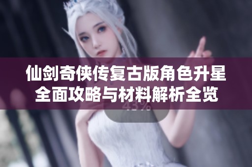 仙剑奇侠传复古版角色升星全面攻略与材料解析全览