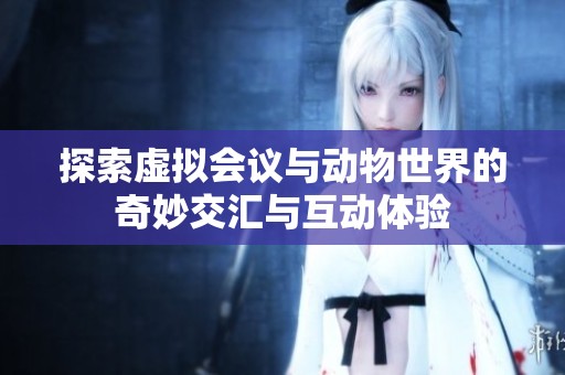探索虚拟会议与动物世界的奇妙交汇与互动体验
