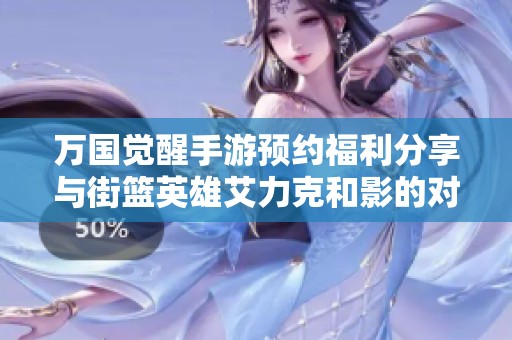 万国觉醒手游预约福利分享与街篮英雄艾力克和影的对比分析