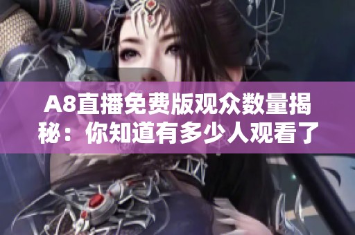 A8直播免费版观众数量揭秘：你知道有多少人观看了吗