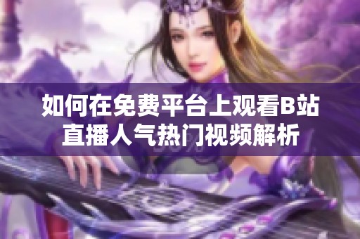 如何在免费平台上观看B站直播人气热门视频解析