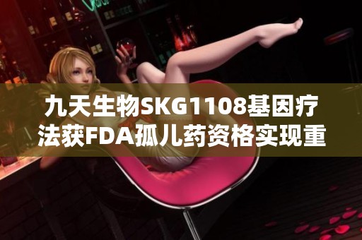 九天生物SKG1108基因疗法获FDA孤儿药资格实现重大突破
