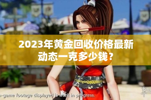 2023年黄金回收价格最新动态一克多少钱？