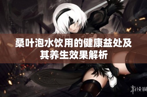 桑叶泡水饮用的健康益处及其养生效果解析
