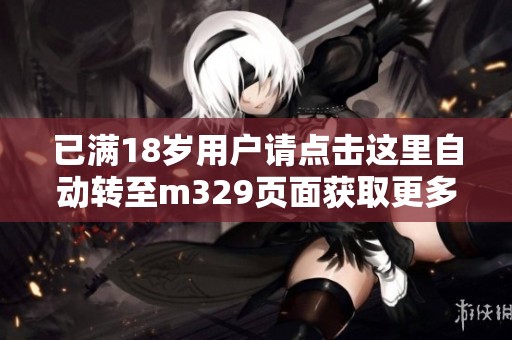 已满18岁用户请点击这里自动转至m329页面获取更多信息