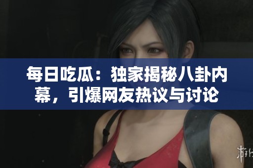 每日吃瓜：独家揭秘八卦内幕，引爆网友热议与讨论