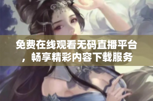 免费在线观看无码直播平台，畅享精彩内容下载服务