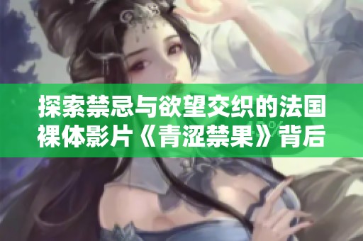 探索禁忌与欲望交织的法国裸体影片《青涩禁果》背后的故事