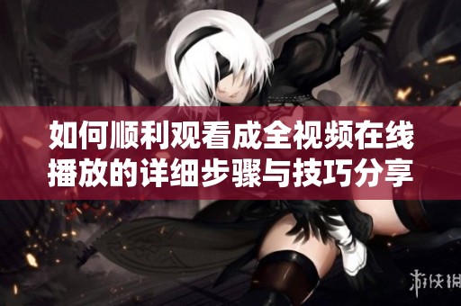 如何顺利观看成全视频在线播放的详细步骤与技巧分享