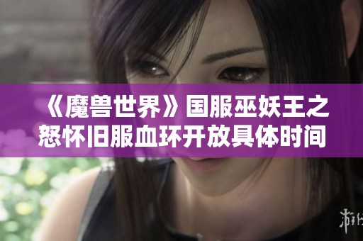 《魔兽世界》国服巫妖王之怒怀旧服血环开放具体时间揭秘